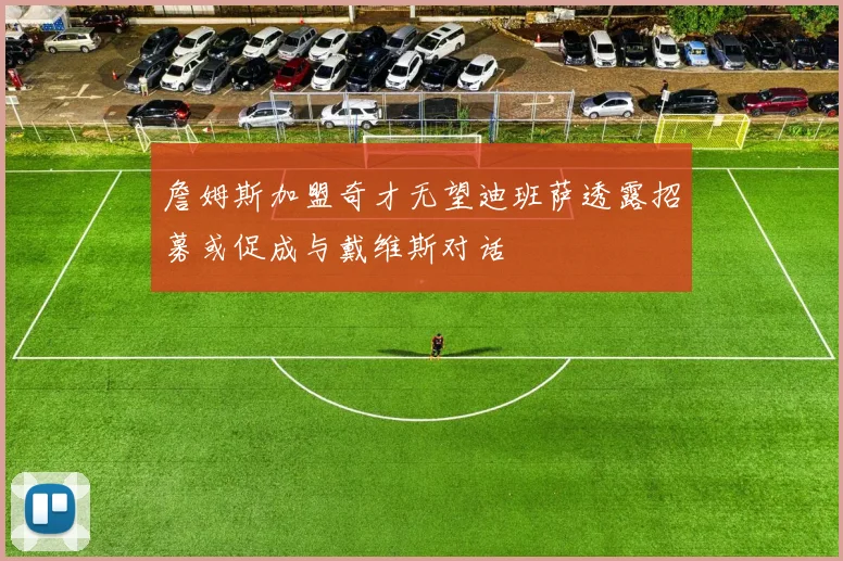 詹姆斯加盟奇才无望迪班萨透露招募或促成与戴维斯对话