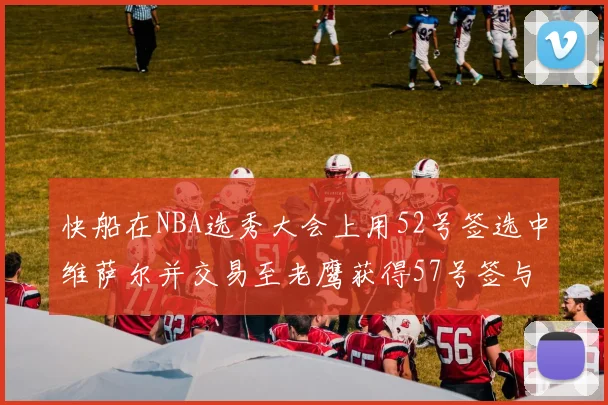 快船在NBA选秀大会上用52号签选中维萨尔并交易至老鹰获得57号签与现金补偿
