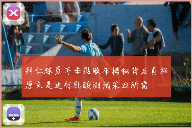 拜仁球员耳垂贴胶布揭秘背后真相原来是进行乳酸测试采血所需