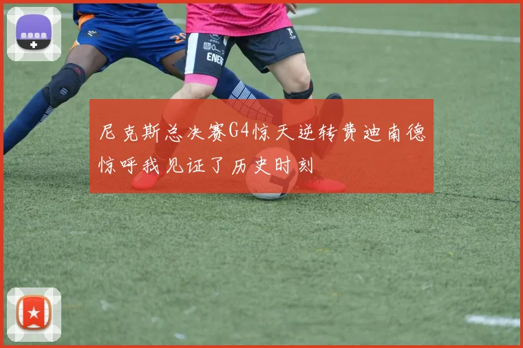 尼克斯总决赛G4惊天逆转费迪南德惊呼我见证了历史时刻
