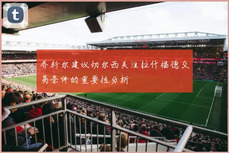 乔科尔建议切尔西关注拉什福德交易条件的重要性分析