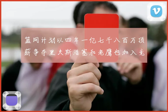 篮网计划以四年一亿七千八百万顶薪争夺里夫斯活塞和老鹰也加入竞标行列