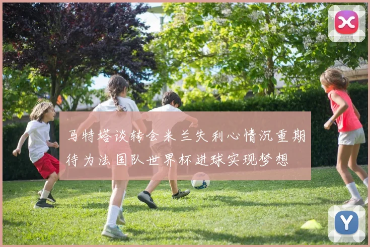 马特塔谈转会米兰失利心情沉重期待为法国队世界杯进球实现梦想