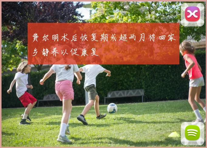 费尔明术后恢复期或超两月将回家乡静养以促康复