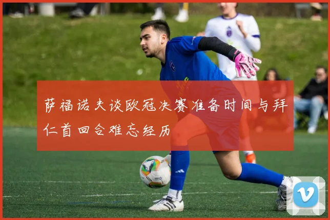 萨福诺夫谈欧冠决赛准备时间与拜仁首回合难忘经历