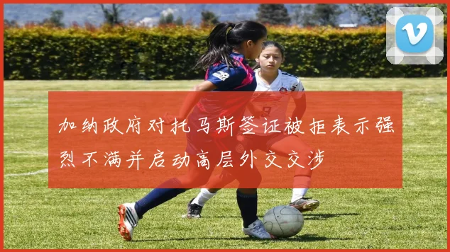 加纳政府对托马斯签证被拒表示强烈不满并启动高层外交交涉