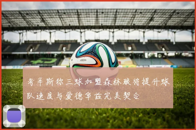 考辛斯称三球加盟森林狼将提升球队速度与爱德华兹完美契合