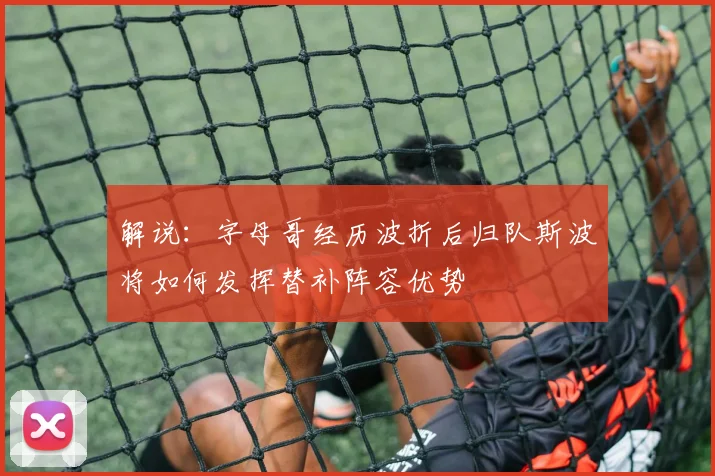 解说：字母哥经历波折后归队斯波将如何发挥替补阵容优势