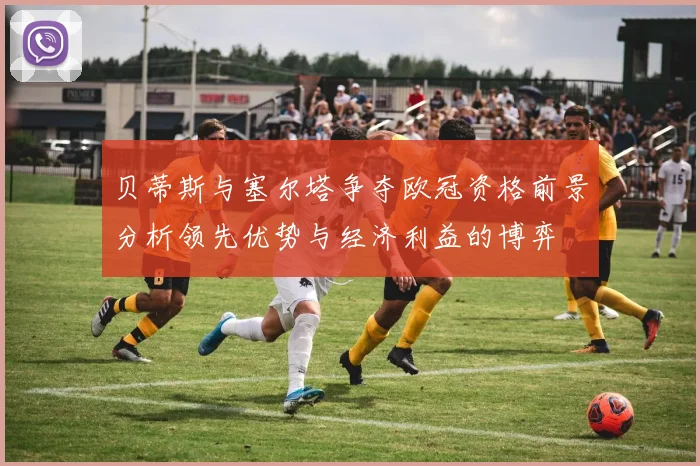 贝蒂斯与塞尔塔争夺欧冠资格前景分析领先优势与经济利益的博弈