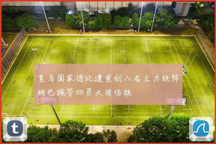 皇马国家德比遭重创八名主力缺阵姆巴佩等四员大将伤缺