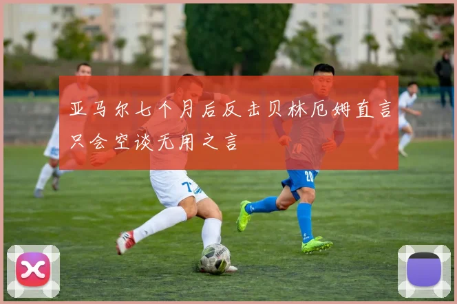 亚马尔七个月后反击贝林厄姆直言只会空谈无用之言