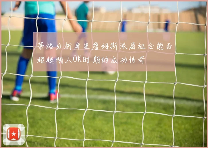 蒂格分析库里詹姆斯浓眉组合能否超越湖人OK时期的成功传奇