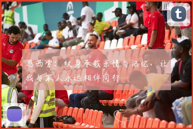恩西索：纹身承载亲情与记忆，让我与家人永远相伴同行