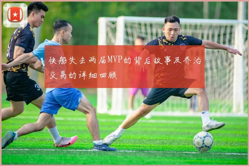 快船失去两届MVP的背后故事及乔治交易的详细回顾