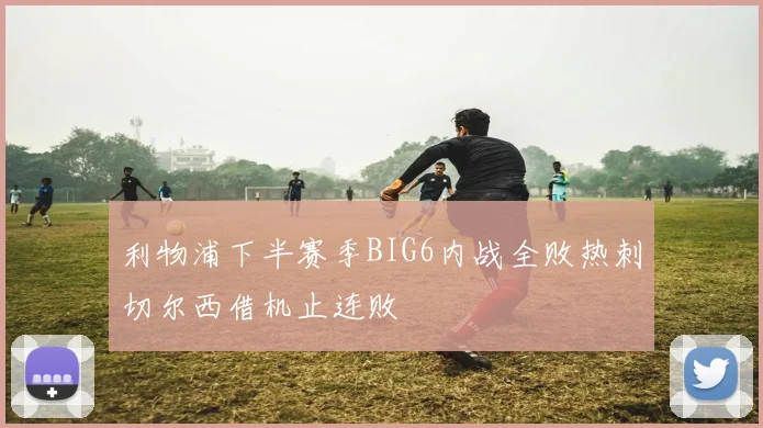 利物浦下半赛季BIG6内战全败热刺切尔西借机止连败