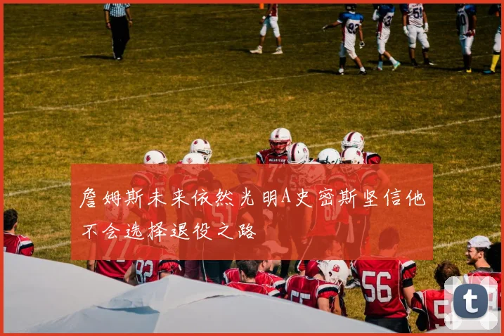詹姆斯未来依然光明A史密斯坚信他不会选择退役之路